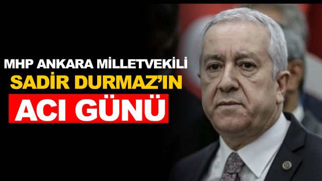 Ankara Milletvekili Sadir Durmaz'ın acı günü