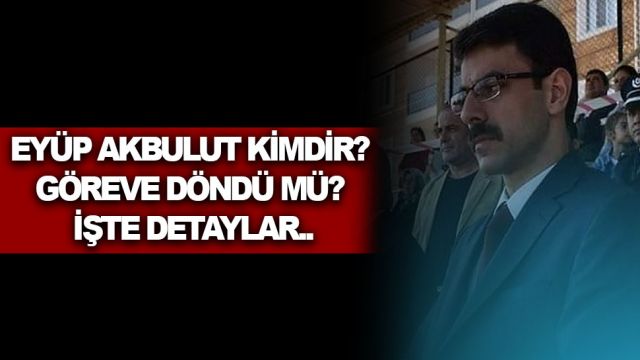 EYÜP AKBULUT KİMDİR? GÖREVE DÖNDÜ MÜ İŞTE DETAYLAR..