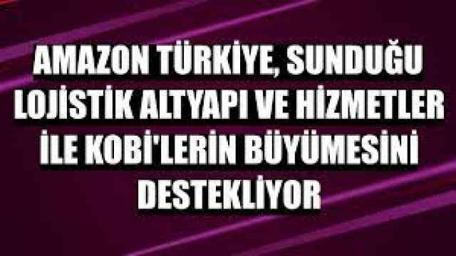 Amazon Türkiye, sunduğu lojistik altyapı ve hizmetler ile KOBİ’lerin büyümesini destekliyor