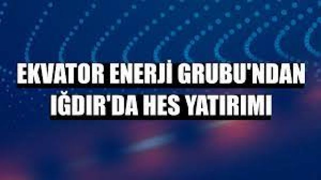 Ekvator Enerji Grubu'ndan Iğdır'da HES yatırımı