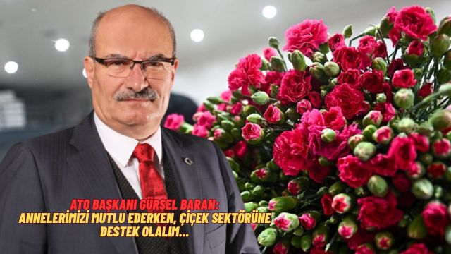 ATO Başkanı Gürsel Baran: Anneler gününde çiçek alın çiçekçi sektörüne katkıda bulunun