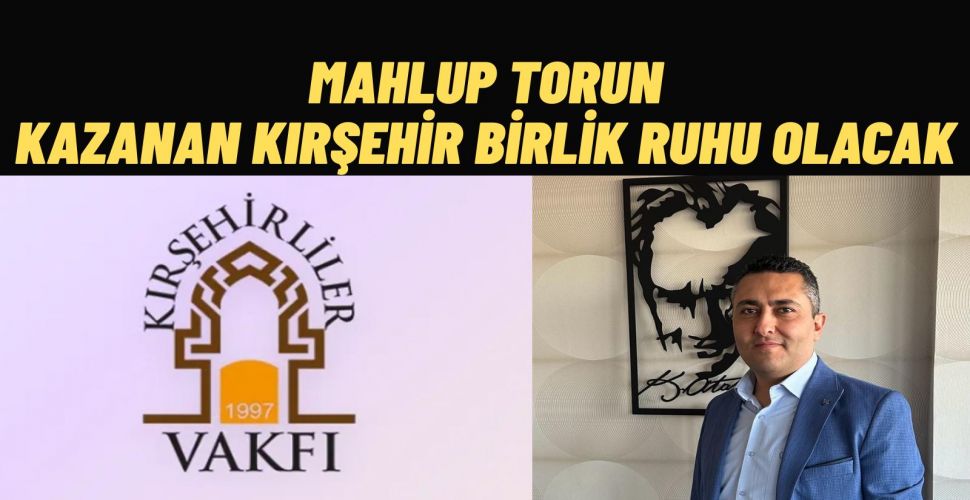 Kırşehirliler Vakfı Başkan Adayı Mahbup Torun’dan Birlik Mesajı Seçimin Kaybedeni Olmayacak