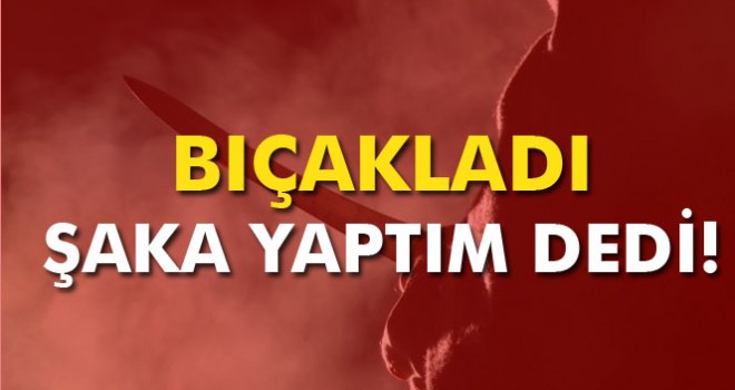 Bıçakladı şaka yaptım dedi